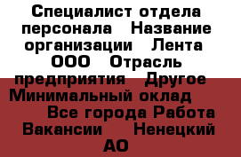 Специалист отдела персонала › Название организации ­ Лента, ООО › Отрасль предприятия ­ Другое › Минимальный оклад ­ 20 900 - Все города Работа » Вакансии   . Ненецкий АО